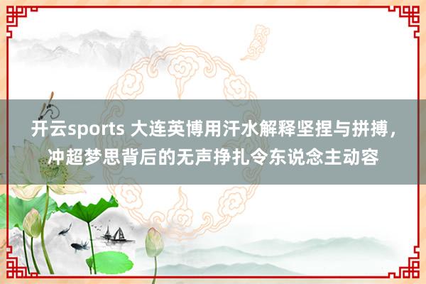 开云sports 大连英博用汗水解释坚捏与拼搏，冲超梦思背后的无声挣扎令东说念主动容