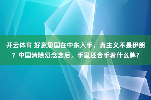 开云体育 好意思国在中东入手，真主义不是伊朗？中国清除幻念念后，手里还合手着什么牌？