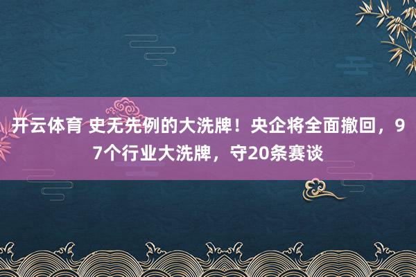 开云体育 史无先例的大洗牌！央企将全面撤回，97个行业大洗牌，守20条赛谈