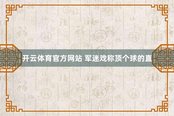 开云体育官方网站 军迷戏称顶个球的直