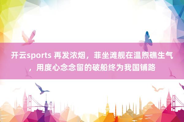 开云sports 再发浓烟，菲坐滩舰在温煦礁生气，用度心念念留的破船终为我国铺路