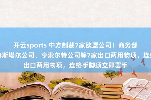 开云sports 中方制裁7家欧盟公司！商务部公告明确罢手向赫斯塔尔公司、亨索尔特公司等7家出口两用物项，连络手脚须立即罢手