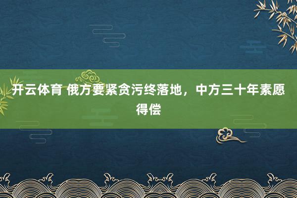 开云体育 俄方要紧贪污终落地，中方三十年素愿得偿