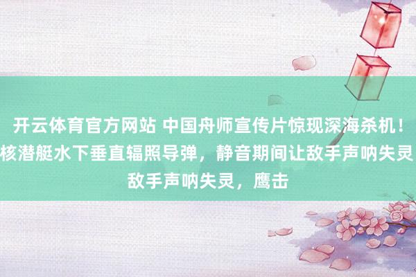开云体育官方网站 中国舟师宣传片惊现深海杀机！09IIIB核潜艇水下垂直辐照导弹，静音期间让敌手声呐失灵，鹰击