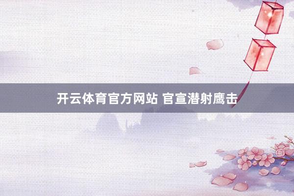 开云体育官方网站 官宣潜射鹰击