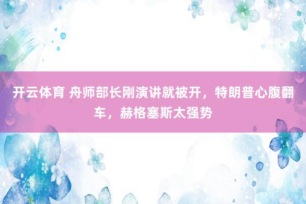开云体育 舟师部长刚演讲就被开，特朗普心腹翻车，赫格塞斯太强势