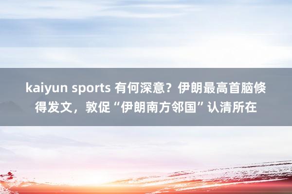 kaiyun sports 有何深意？伊朗最高首脑倏得发文，敦促“伊朗南方邻国”认清所在