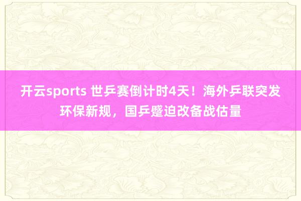 开云sports 世乒赛倒计时4天！海外乒联突发环保新规，国乒蹙迫改备战估量