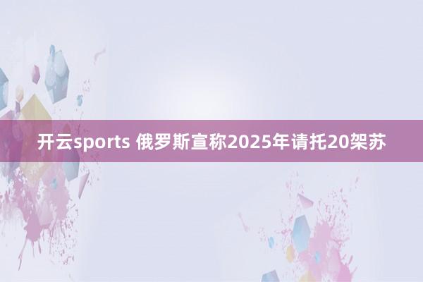 开云sports 俄罗斯宣称2025年请托20架苏
