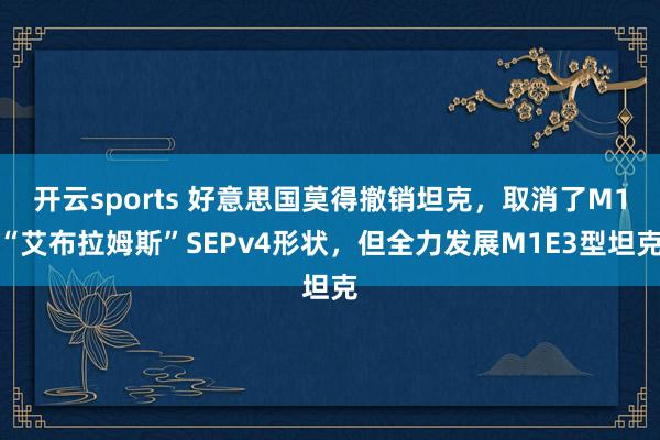 开云sports 好意思国莫得撤销坦克，取消了M1“艾布拉姆斯”SEPv4形状，但全力发展M1E3型坦克