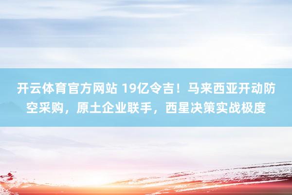 开云体育官方网站 19亿令吉！马来西亚开动防空采购，原土企业联手，<a href=
