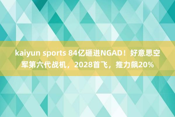 kaiyun sports 84亿砸进NGAD！好意思空军第六代战机，2028首飞，推力飙20%