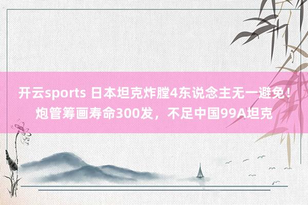 开云sports 日本坦克炸膛4东说念主无一避免！炮管筹画寿命300发，不足中国99A坦克