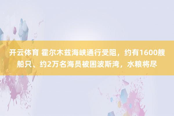 开云体育 霍尔木兹海峡通行受阻，约有1600艘船只、约2万名海员被困波斯湾，水粮将尽