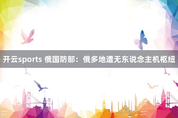 开云sports 俄国防部：俄多地遭无东说念主机枢纽