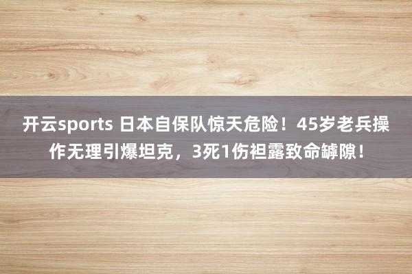 开云sports 日本自保队惊天危险！45岁老兵操作无理引爆坦克，3死1伤袒露致命罅隙！