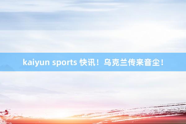 kaiyun sports 快讯！乌克兰传来音尘！