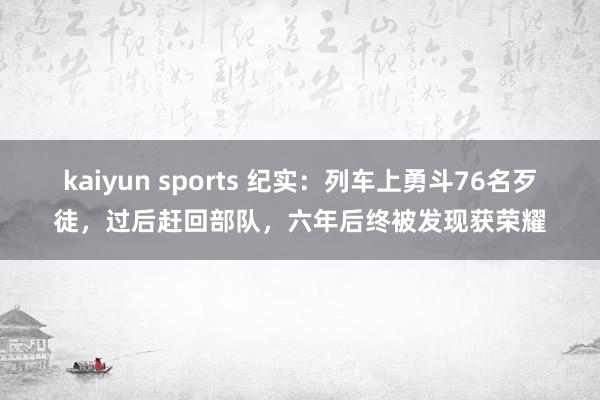 kaiyun sports 纪实：列车上勇斗76名歹徒，过后赶回部队，六年后终被发现获荣耀