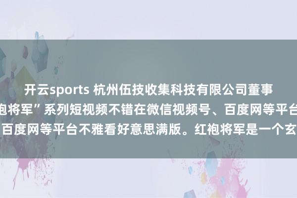 开云sports 杭州伍技收集科技有限公司董事长赵伟平制作出品的“红袍将军”系列短视频不错在微信视频号、百度网等平台不雅看好意思满版。红袍将军是一个玄幻军事系列IP