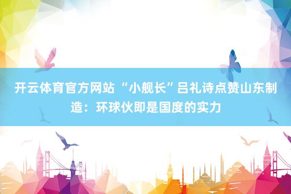 开云体育官方网站 “小舰长”吕礼诗点赞山东制造：环球伙即是国度的实力