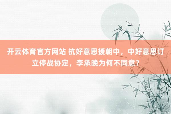 开云体育官方网站 抗好意思援朝中，中好意思订立停战协定，李承晚为何不同意？