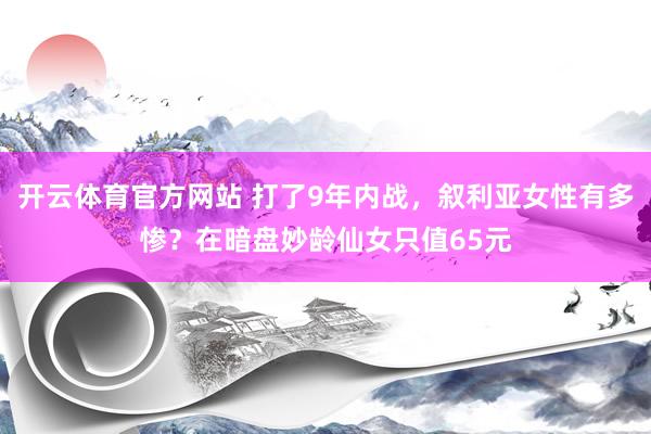 开云体育官方网站 打了9年内战，叙利亚女性有多惨？在暗盘妙龄仙女只值65元