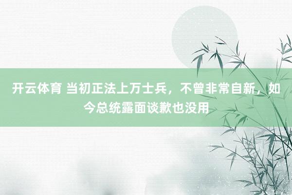开云体育 当初正法上万士兵，不曾非常自新，如今总统露面谈歉也没用
