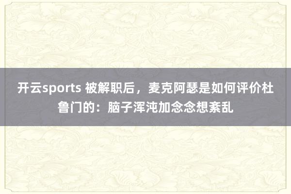 开云sports 被解职后，麦克阿瑟是如何评价杜鲁门的：脑子浑沌加念念想紊乱