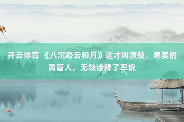开云体育 《八沉路云和月》这才叫演技，寒姜的黄盲人，无缺诠释了军统