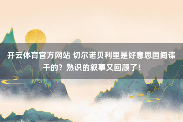 开云体育官方网站 切尔诺贝利里是好意思国间谍干的？熟识的叙事又回顾了！