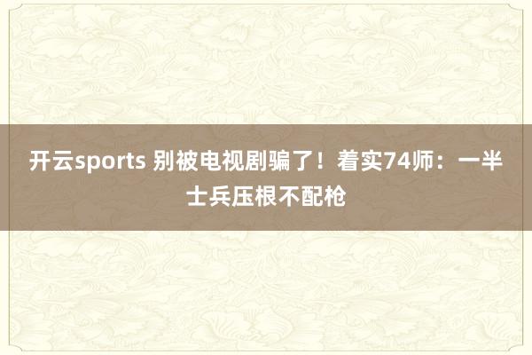 开云sports 别被电视剧骗了！着实74师：一半士兵压根不配枪
