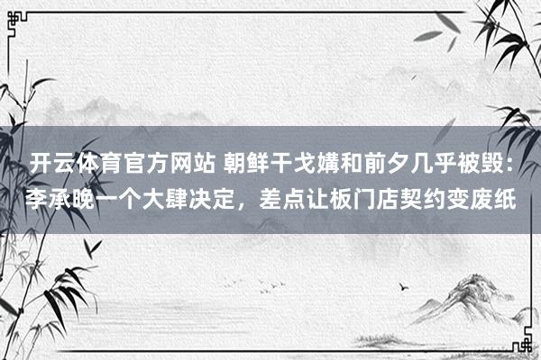 开云体育官方网站 朝鲜干戈媾和前夕几乎被毁：李承晚一个大肆决定，差点让板门店契约变废纸