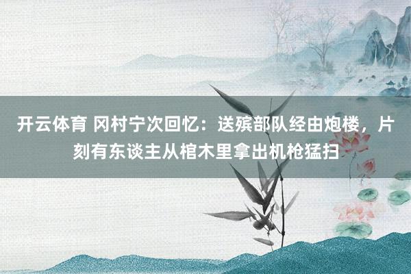 开云体育 冈村宁次回忆：送殡部队经由炮楼，片刻有东谈主从棺木里拿出机枪猛扫