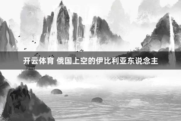 开云体育 俄国上空的伊比利亚东说念主