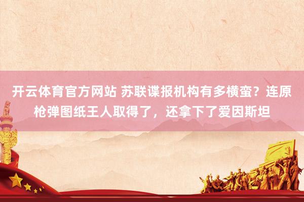 开云体育官方网站 苏联谍报机构有多横蛮？连原枪弹图纸王人取得了，还拿下了爱因斯坦