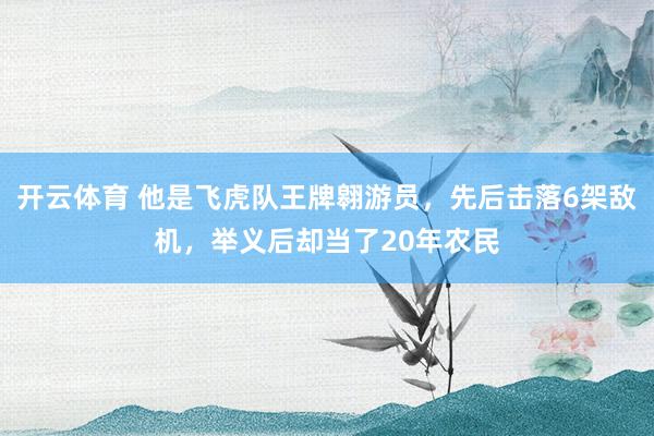 开云体育 他是飞虎队王牌翱游员，先后击落6架敌机，举义后却当了20年农民