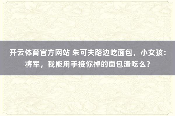 开云体育官方网站 朱可夫路边吃面包，小女孩：将军，我能用手接你掉的面包渣吃么？