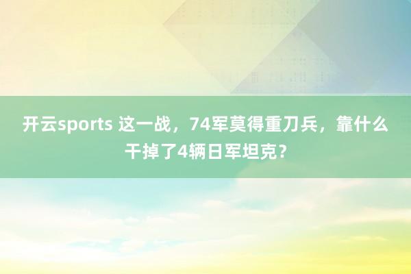 开云sports 这一战，74军莫得重刀兵，靠什么干掉了4辆日军坦克？
