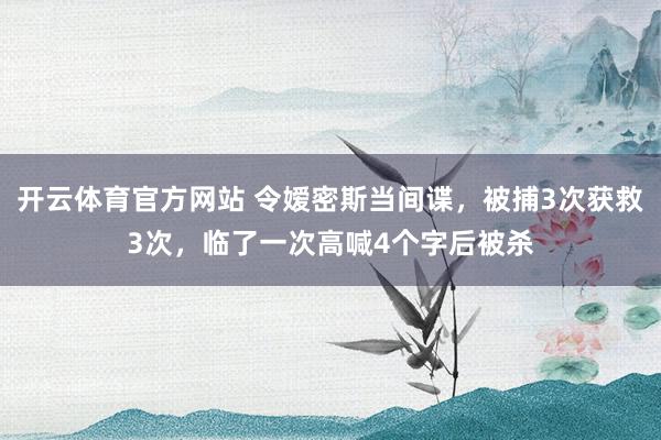 开云体育官方网站 令嫒密斯当间谍，被捕3次获救3次，临了一次高喊4个字后被杀
