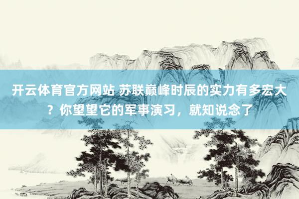开云体育官方网站 苏联巅峰时辰的实力有多宏大？你望望它的军事演习，就知说念了