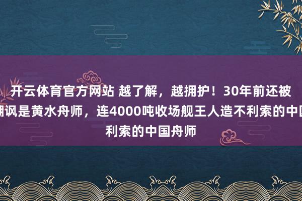开云体育官方网站 越了解，越拥护！30年前还被西方嘲讽是黄水舟师，连4000吨收场舰王人造不利索的中国舟师
