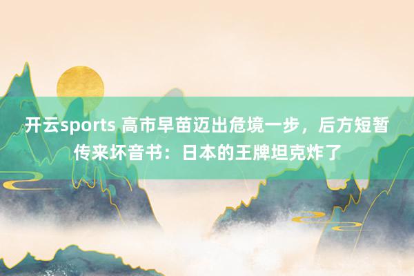 开云sports 高市早苗迈出危境一步，后方短暂传来坏音书：日本的王牌坦克炸了