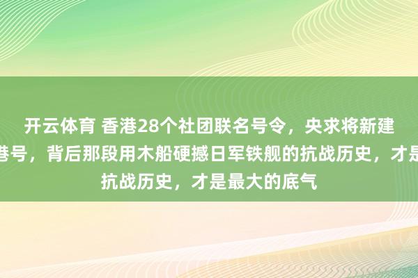 开云体育 香港28个社团联名号令，央求将新建航母定名香港号，背后那段用木船硬撼日军铁舰的抗战历史，才是最大的底气