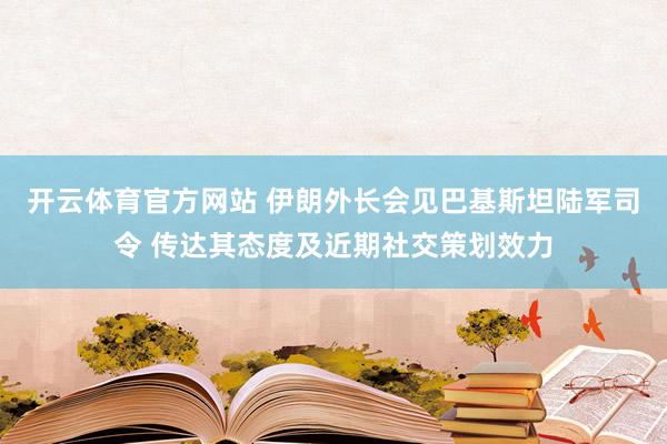 开云体育官方网站 伊朗外长会见巴基斯坦陆军司令 传达其态度及近期社交策划效力