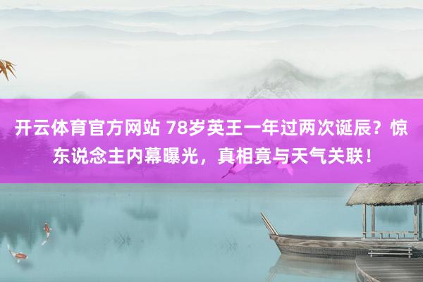 开云体育官方网站 78岁英王一年过两次诞辰？惊东说念主内幕曝光，真相竟与天气关联！