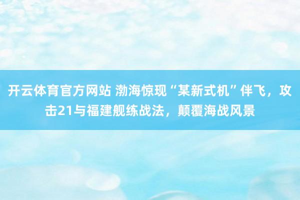 开云体育官方网站 渤海惊现“某新式机”伴飞，攻击21与福建舰练战法，颠覆海战风景