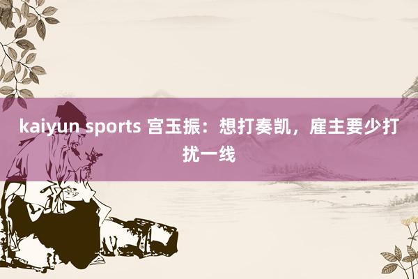 kaiyun sports 宫玉振：想打奏凯，雇主要少打扰一线