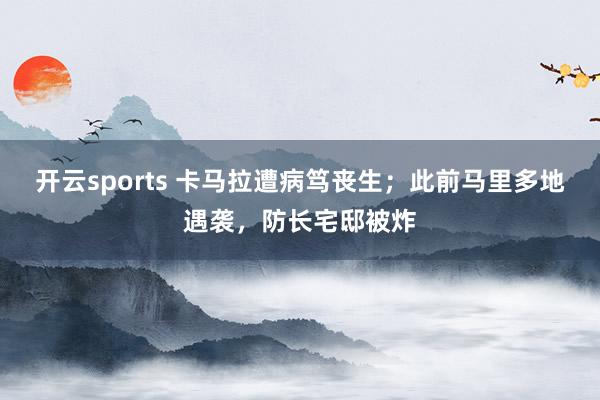 开云sports 卡马拉遭病笃丧生；此前马里多地遇袭，防长宅邸被炸