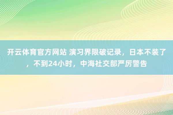 开云体育官方网站 演习界限破记录，日本不装了，不到24小时，中海社交部严厉警告