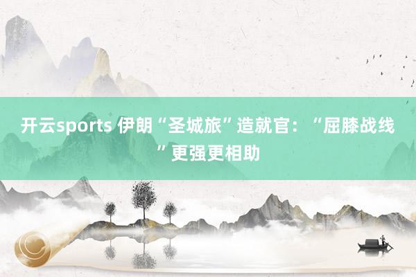 开云sports 伊朗“圣城旅”造就官：“屈膝战线”更强更相助